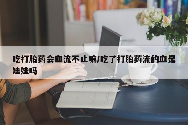 私人打胎药专卖联系微信吃打胎药会血流不止嘛/吃了打胎药流的血是娃娃吗