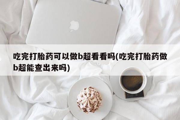 私人打胎药专卖联系微信吃完打胎药可以做b超看看吗(吃完打胎药做b超能查出来吗)