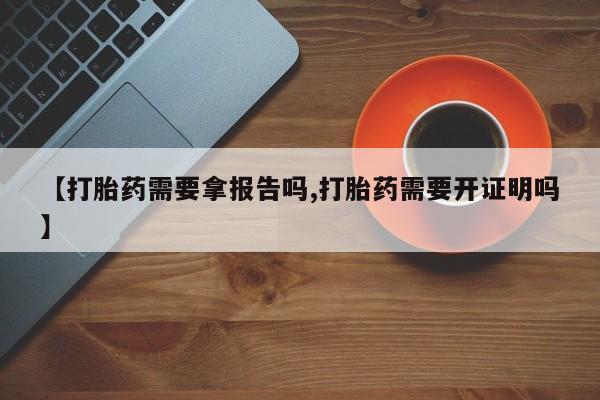 私人打胎药专卖联系微信【打胎药需要拿报告吗,打胎药需要开证明吗】