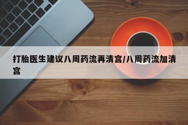 私人打胎药专卖联系微信打胎医生建议八周药流再清宫/八周药流加清宫