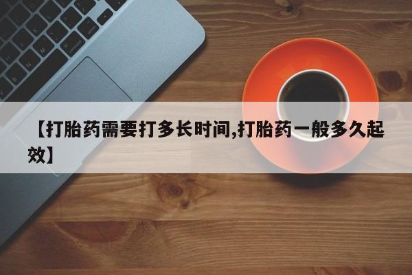 私人打胎药专卖联系微信【打胎药需要打多长时间,打胎药一般多久起效】