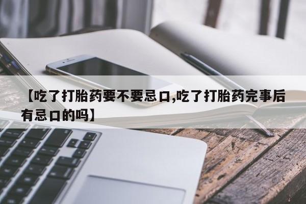 私人打胎药专卖联系微信【吃了打胎药要不要忌口,吃了打胎药完事后有忌口的吗】