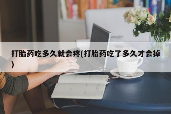 私人打胎药专卖联系微信打胎药吃多久就会疼(打胎药吃了多久才会掉)