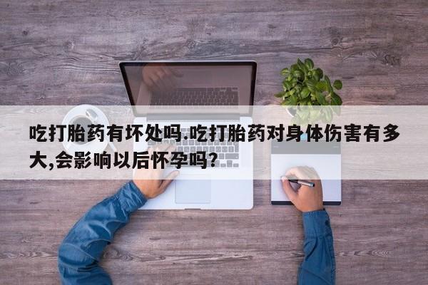 私人打胎药专卖联系微信吃打胎药有坏处吗.吃打胎药对身体伤害有多大,会影响以后怀孕吗？