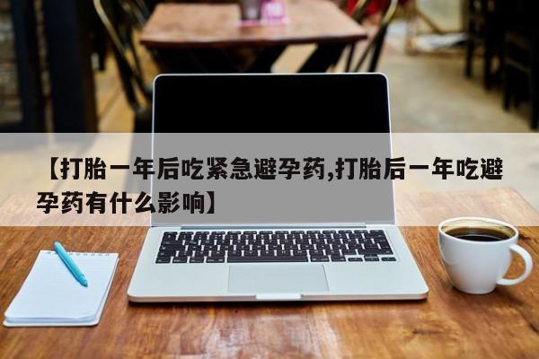 私人打胎药专卖联系微信【打胎一年后吃紧急避孕药,打胎后一年吃避孕药有什么影响】