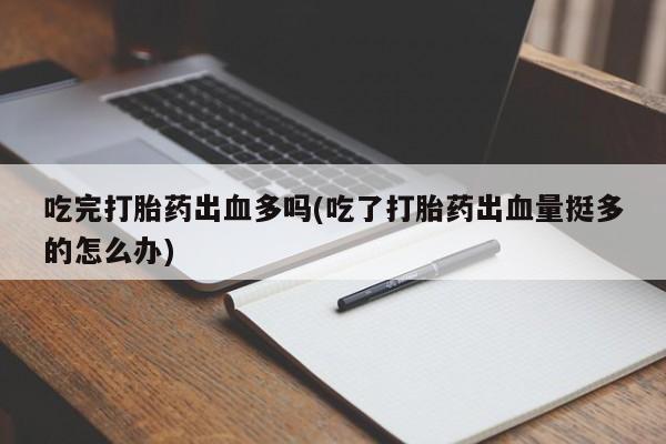 私人打胎药专卖联系微信吃完打胎药出血多吗(吃了打胎药出血量挺多的怎么办)