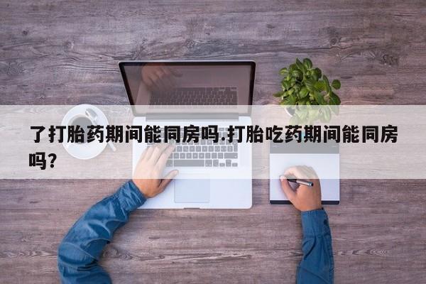 私人打胎药专卖联系微信了打胎药期间能同房吗.打胎吃药期间能同房吗？