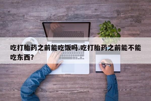 私人打胎药专卖联系微信吃打胎药之前能吃饭吗.吃打胎药之前能不能吃东西？