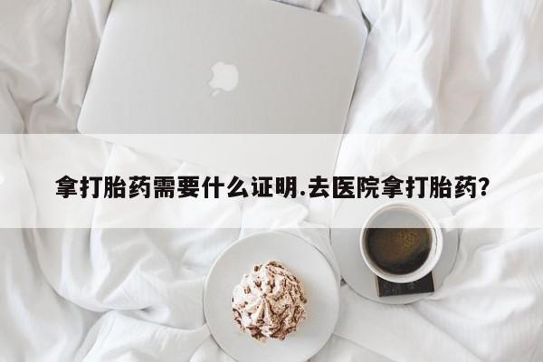 私人打胎药专卖联系微信拿打胎药需要什么证明.去医院拿打胎药？