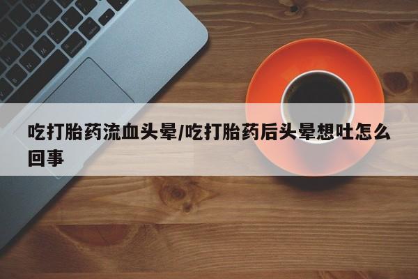 私人打胎药专卖联系微信吃打胎药流血头晕/吃打胎药后头晕想吐怎么回事