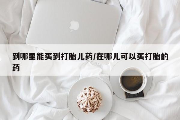 私人打胎药专卖联系微信到哪里能买到打胎儿药/在哪儿可以买打胎的药