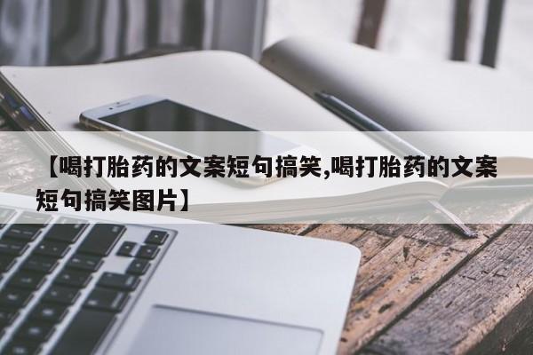 私人打胎药专卖联系微信【喝打胎药的文案短句搞笑,喝打胎药的文案短句搞笑图片】