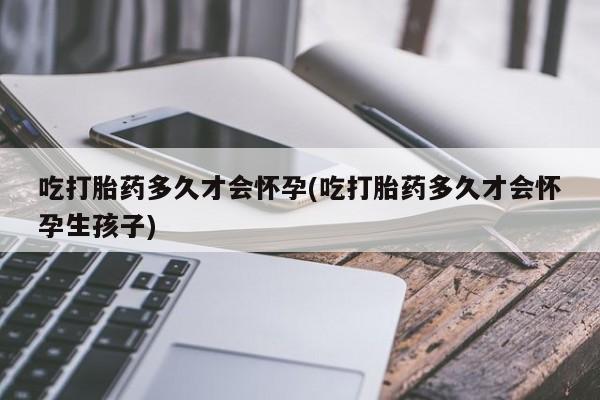 私人打胎药专卖联系微信吃打胎药多久才会怀孕(吃打胎药多久才会怀孕生孩子)