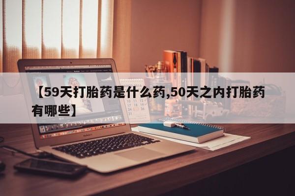 私人打胎药专卖联系微信【59天打胎药是什么药,50天之内打胎药有哪些】