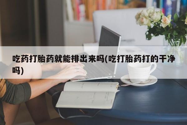 私人打胎药专卖联系微信吃药打胎药就能排出来吗(吃打胎药打的干净吗)