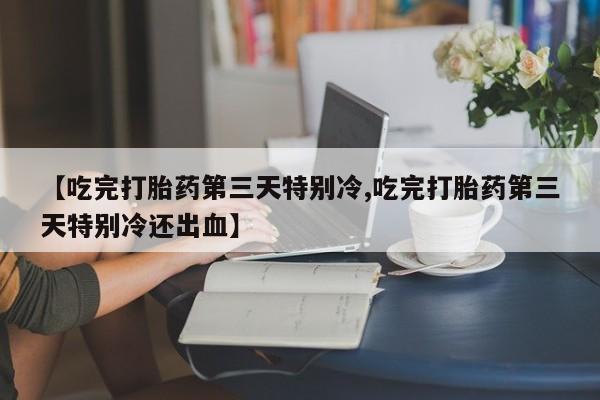 私人打胎药专卖联系微信【吃完打胎药第三天特别冷,吃完打胎药第三天特别冷还出血】