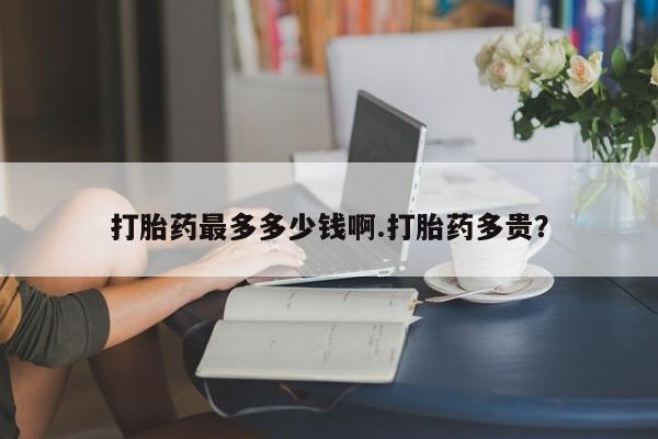 私人打胎药专卖联系微信打胎药最多多少钱啊.打胎药多贵？