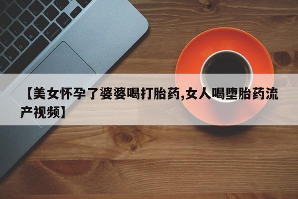 私人打胎药专卖联系微信【美女怀孕了婆婆喝打胎药,女人喝堕胎药流产视频】