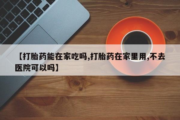私人打胎药专卖联系微信【打胎药能在家吃吗,打胎药在家里用,不去医院可以吗】