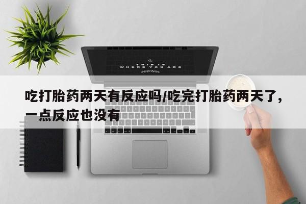 私人打胎药专卖联系微信吃打胎药两天有反应吗/吃完打胎药两天了,一点反应也没有