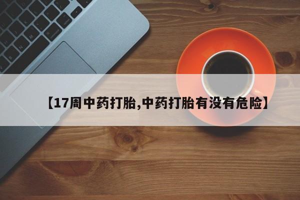 私人打胎药专卖联系微信【17周中药打胎,中药打胎有没有危险】