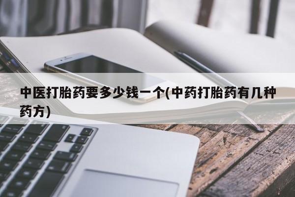 私人打胎药专卖联系微信中医打胎药要多少钱一个(中药打胎药有几种药方)