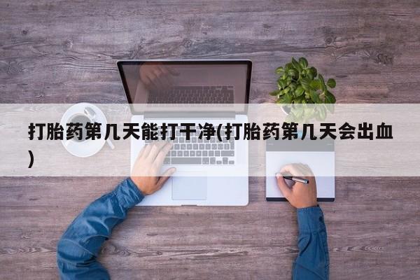 私人打胎药专卖联系微信打胎药第几天能打干净(打胎药第几天会出血)