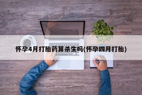 私人打胎药专卖联系微信怀孕4月打胎药算杀生吗(怀孕四月打胎)