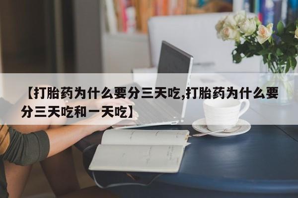 私人打胎药专卖联系微信【打胎药为什么要分三天吃,打胎药为什么要分三天吃和一天吃】