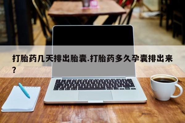 私人打胎药专卖联系微信打胎药几天排出胎囊.打胎药多久孕囊排出来？