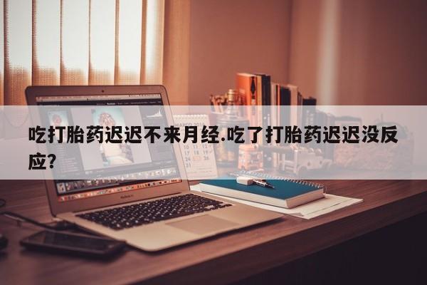 私人打胎药专卖联系微信吃打胎药迟迟不来月经.吃了打胎药迟迟没反应？