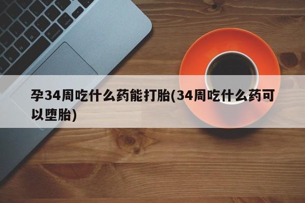 私人打胎药专卖联系微信孕34周吃什么药能打胎(34周吃什么药可以堕胎)