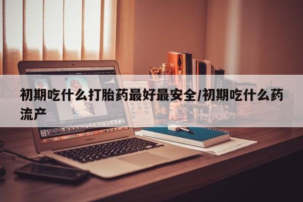 私人打胎药专卖联系微信初期吃什么打胎药最好最安全/初期吃什么药流产
