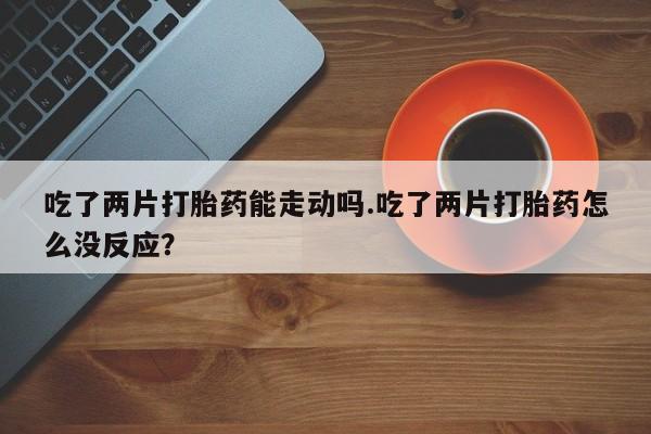 私人打胎药专卖联系微信吃了两片打胎药能走动吗.吃了两片打胎药怎么没反应？