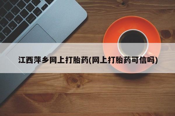 私人打胎药专卖联系微信江西萍乡网上打胎药(网上打胎药可信吗)
