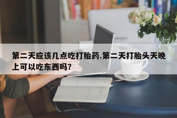 私人打胎药专卖联系微信第二天应该几点吃打胎药.第二天打胎头天晚上可以吃东西吗？