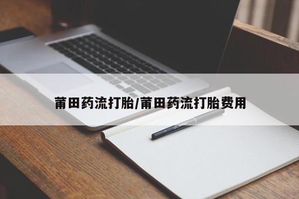 私人打胎药专卖联系微信莆田药流打胎/莆田药流打胎费用