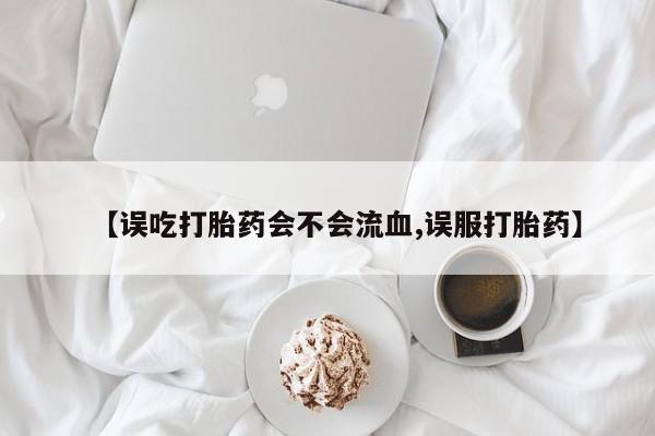 私人打胎药专卖联系微信【误吃打胎药会不会流血,误服打胎药】