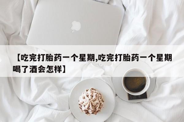 私人打胎药专卖联系微信【吃完打胎药一个星期,吃完打胎药一个星期喝了酒会怎样】