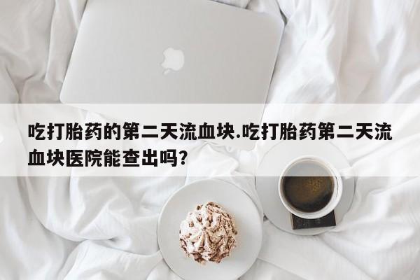 私人打胎药专卖联系微信吃打胎药的第二天流血块.吃打胎药第二天流血块医院能查出吗？