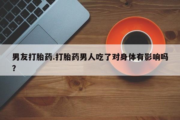 私人打胎药专卖联系微信男友打胎药.打胎药男人吃了对身体有影响吗？