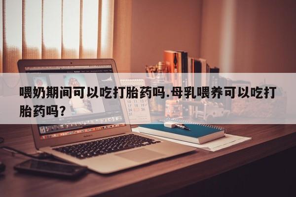 私人打胎药专卖联系微信喂奶期间可以吃打胎药吗.母乳喂养可以吃打胎药吗？