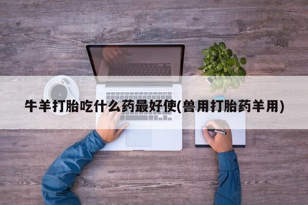 私人打胎药专卖联系微信牛羊打胎吃什么药最好使(兽用打胎药羊用)