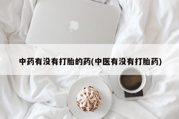 私人打胎药专卖联系微信中药有没有打胎的药(中医有没有打胎药)