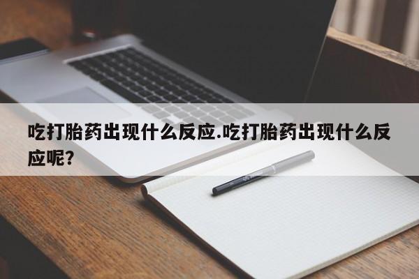 私人打胎药专卖联系微信吃打胎药出现什么反应.吃打胎药出现什么反应呢？