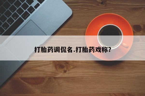 私人打胎药专卖联系微信打胎药调侃名.打胎药戏称？
