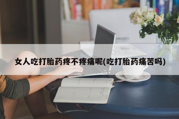 私人打胎药专卖联系微信女人吃打胎药疼不疼痛呢(吃打胎药痛苦吗)