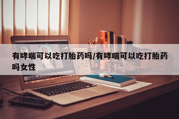 私人打胎药专卖联系微信有哮喘可以吃打胎药吗/有哮喘可以吃打胎药吗女性