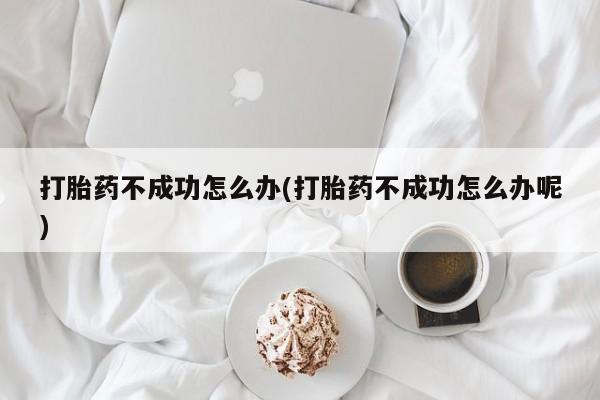 私人打胎药专卖联系微信打胎药不成功怎么办(打胎药不成功怎么办呢)