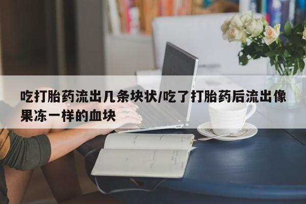 私人打胎药专卖联系微信吃打胎药流出几条块状/吃了打胎药后流出像果冻一样的血块